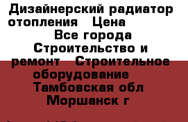 Дизайнерский радиатор отопления › Цена ­ 67 000 - Все города Строительство и ремонт » Строительное оборудование   . Тамбовская обл.,Моршанск г.